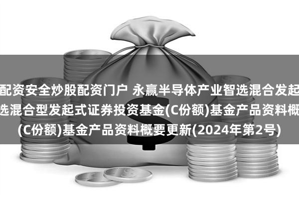 配资安全炒股配资门户 永赢半导体产业智选混合发起C: 永赢半导体产业智选混合型发起式证券投资基金(C份额)基金产品资料概要更新(2024年第2号)