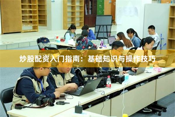 炒股配资入门指南：基础知识与操作技巧