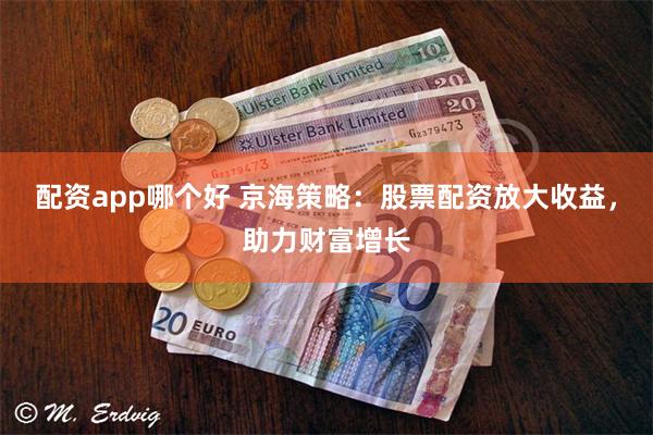 配资app哪个好 京海策略：股票配资放大收益，助力财富增长