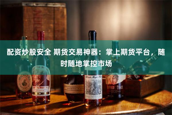 配资炒股安全 期货交易神器：掌上期货平台，随时随地掌控市场