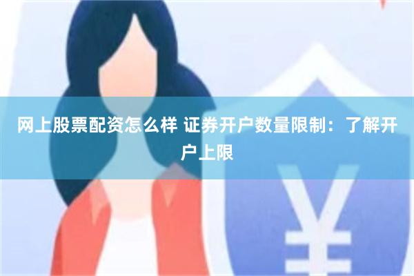 网上股票配资怎么样 证券开户数量限制：了解开户上限