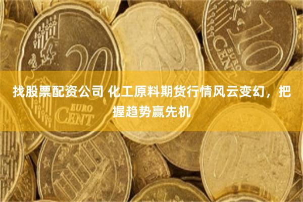 找股票配资公司 化工原料期货行情风云变幻，把握趋势赢先机