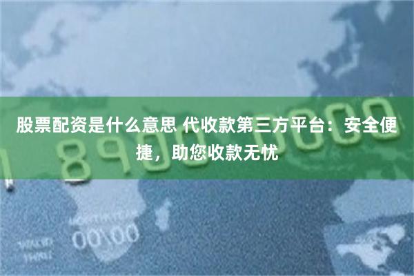 股票配资是什么意思 代收款第三方平台：安全便捷，助您收款无忧