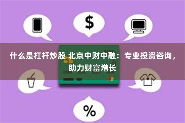 什么是杠杆炒股 北京中财中融：专业投资咨询，助力财富增长