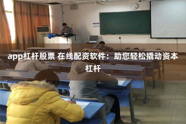 app杠杆股票 在线配资软件：助您轻松撬动资本杠杆