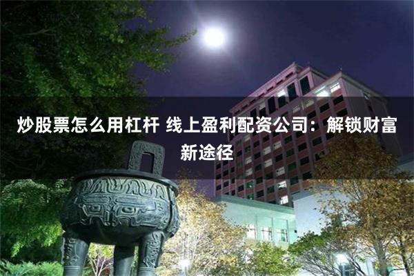 炒股票怎么用杠杆 线上盈利配资公司：解锁财富新途径