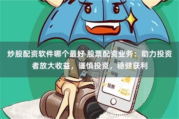 炒股配资软件哪个最好 股票配资业务：助力投资者放大收益，谨慎投资，稳健获利