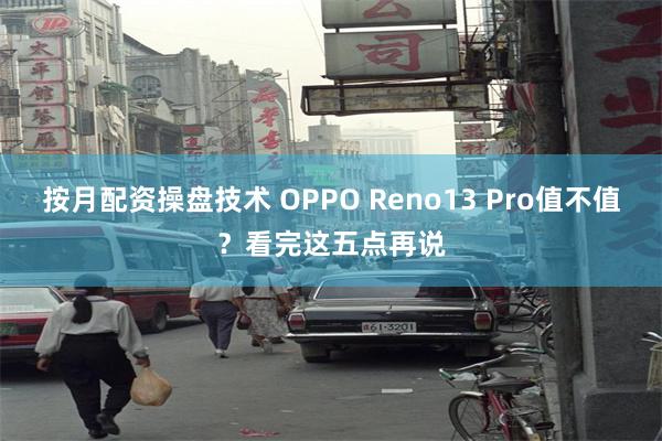 按月配资操盘技术 OPPO Reno13 Pro值不值？看完这五点再说