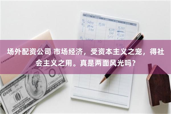 场外配资公司 市场经济，受资本主义之宠，得社会主义之用。真是两面风光吗？