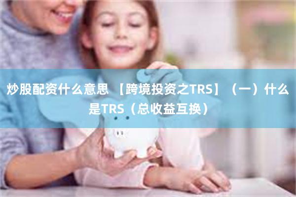 炒股配资什么意思 【跨境投资之TRS】（一）什么是TRS（总收益互换）