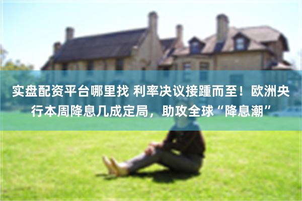 实盘配资平台哪里找 利率决议接踵而至！欧洲央行本周降息几成定局，助攻全球“降息潮”