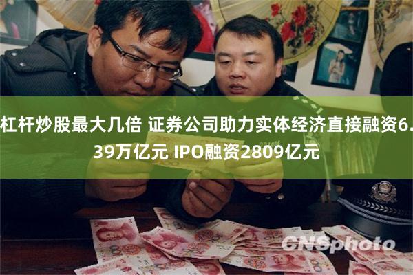 杠杆炒股最大几倍 证券公司助力实体经济直接融资6.39万亿元 IPO融资2809亿元