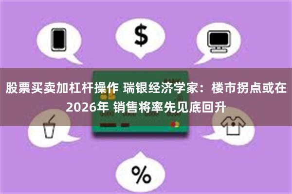 股票买卖加杠杆操作 瑞银经济学家：楼市拐点或在2026年 销售将率先见底回升