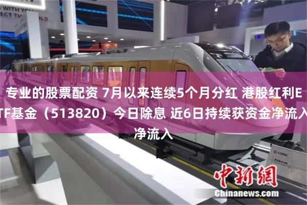 专业的股票配资 7月以来连续5个月分红 港股红利ETF基金（513820）今日除息 近6日持续获资金净流入