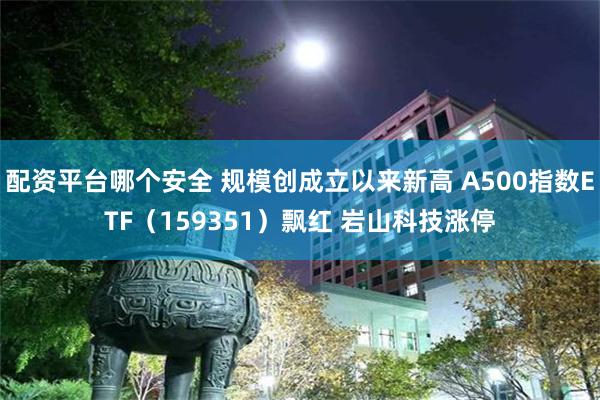 配资平台哪个安全 规模创成立以来新高 A500指数ETF（159351）飘红 岩山科技涨停