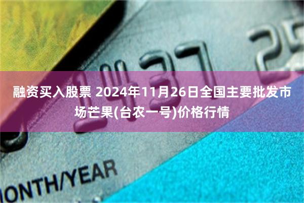 融资买入股票 2024年11月26日全国主要批发市场芒果(台农一号)价格行情