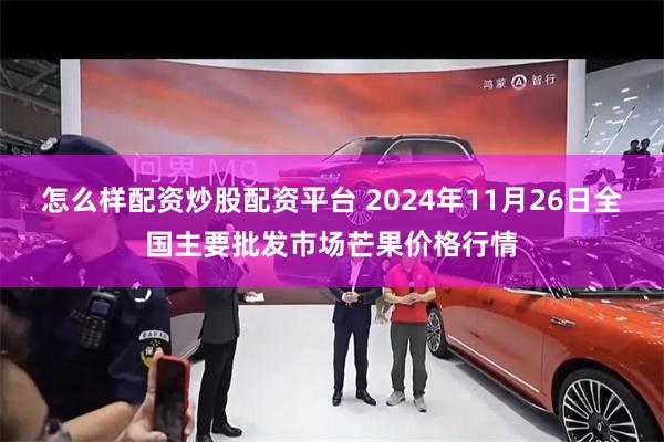 怎么样配资炒股配资平台 2024年11月26日全国主要批发市场芒果价格行情