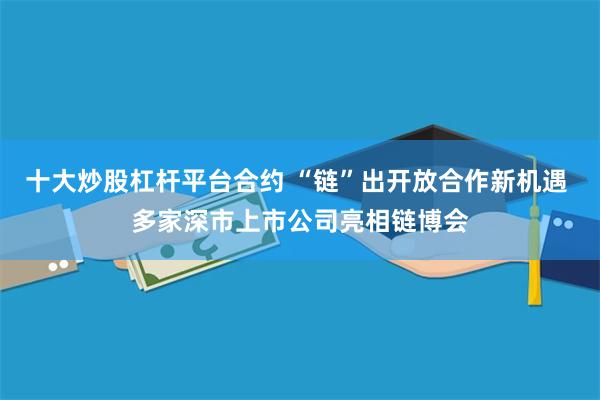 十大炒股杠杆平台合约 “链”出开放合作新机遇 多家深市上市公司亮相链博会