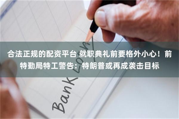 合法正规的配资平台 就职典礼前要格外小心！前特勤局特工警告：特朗普或再成袭击目标