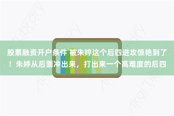 股票融资开户条件 被朱婷这个后四进攻惊艳到了！朱婷从后面冲出来，打出来一个高难度的后四