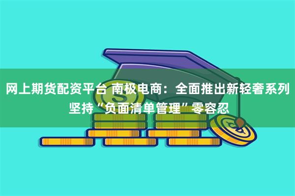 网上期货配资平台 南极电商：全面推出新轻奢系列 坚持“负面清单管理”零容忍