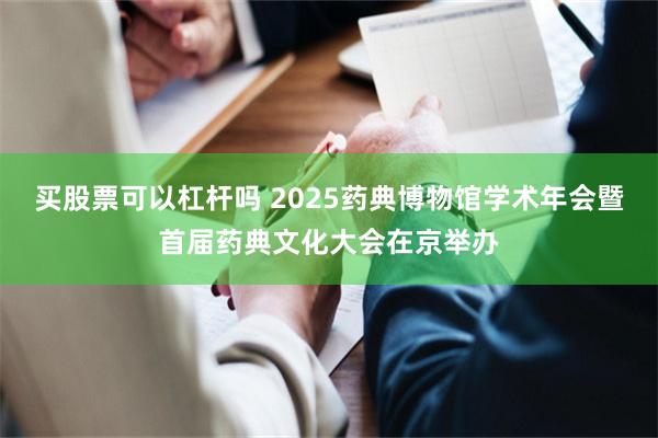 买股票可以杠杆吗 2025药典博物馆学术年会暨首届药典文化大会在京举办