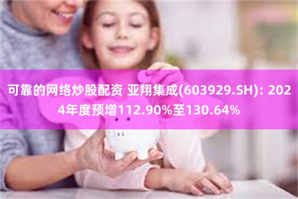 可靠的网络炒股配资 亚翔集成(603929.SH): 2024年度预增112.90%至130.64%