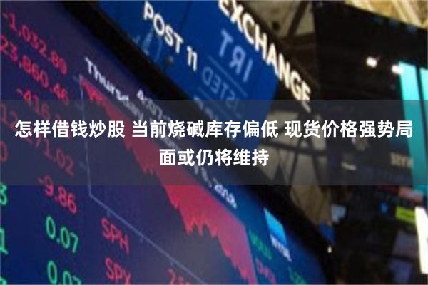 怎样借钱炒股 当前烧碱库存偏低 现货价格强势局面或仍将维持