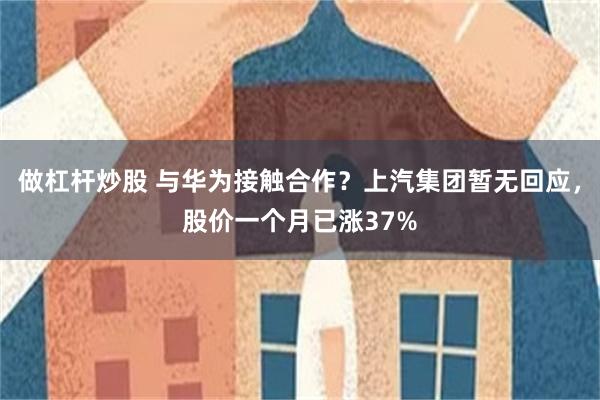 做杠杆炒股 与华为接触合作？上汽集团暂无回应，股价一个月已涨37%