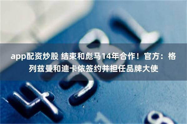 app配资炒股 结束和彪马14年合作！官方：格列兹曼和迪卡侬签约并担任品牌大使