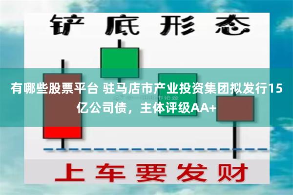 有哪些股票平台 驻马店市产业投资集团拟发行15亿公司债，主体评级AA+