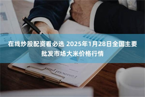 在线炒股配资看必选 2025年1月28日全国主要批发市场大米价格行情