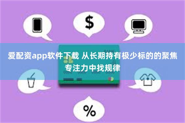 爱配资app软件下载 从长期持有极少标的的聚焦专注力中找规律