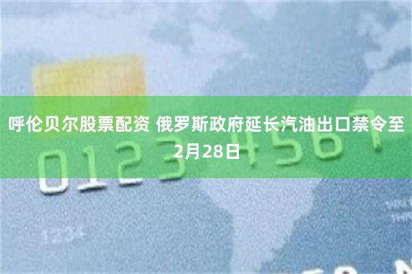 呼伦贝尔股票配资 俄罗斯政府延长汽油出口禁令至2月28日