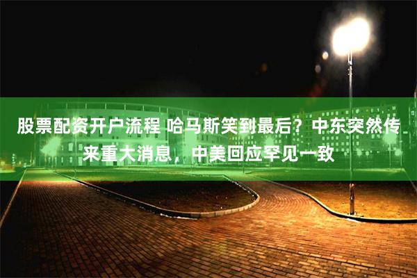 股票配资开户流程 哈马斯笑到最后？中东突然传来重大消息，中美回应罕见一致