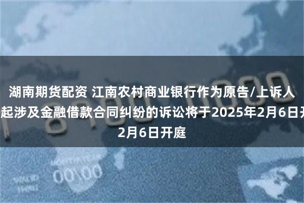 湖南期货配资 江南农村商业银行作为原告/上诉人的4起涉及金融借款合同纠纷的诉讼将于2025年2月6日开庭