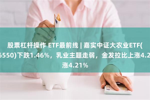 股票杠杆操作 ETF最前线 | 嘉实中证大农业ETF(516550)下跌1.46%，乳业主题走弱，金发拉比上涨4.21%