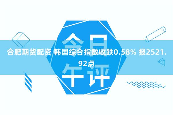 合肥期货配资 韩国综合指数收跌0.58% 报2521.92点