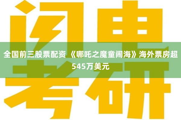 全国前三股票配资 《哪吒之魔童闹海》海外票房超545万美元