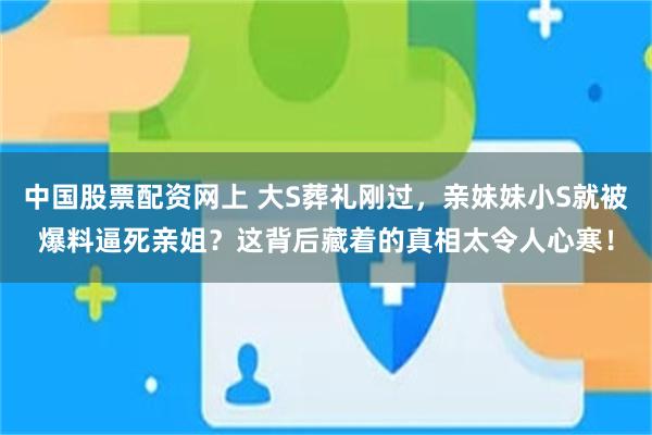 中国股票配资网上 大S葬礼刚过，亲妹妹小S就被爆料逼死亲姐？这背后藏着的真相太令人心寒！