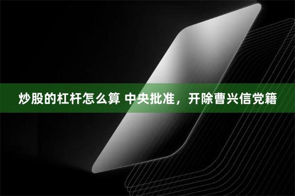 炒股的杠杆怎么算 中央批准，开除曹兴信党籍