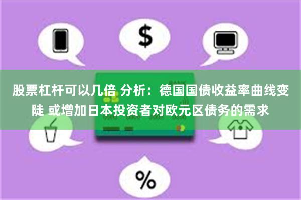 股票杠杆可以几倍 分析：德国国债收益率曲线变陡 或增加日本投资者对欧元区债务的需求