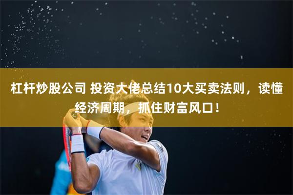 杠杆炒股公司 投资大佬总结10大买卖法则，读懂经济周期，抓住财富风口！