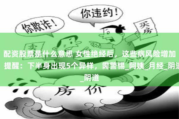 配资股票是什么意思 女性绝经后，这些病风险增加！提醒：下半身出现5个异样，需警惕_阿姨_月经_阴道
