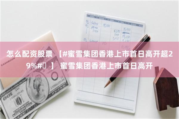 怎么配资股票 【#蜜雪集团香港上市首日高开超29%#​】 蜜雪集团香港上市首日高开