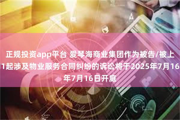正规投资app平台 爱琴海商业集团作为被告/被上诉人的1起涉及物业服务合同纠纷的诉讼将于2025年7月16日开庭