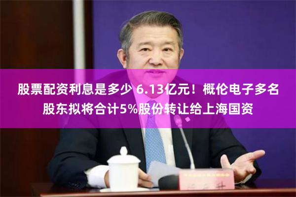 股票配资利息是多少 6.13亿元！概伦电子多名股东拟将合计5%股份转让给上海国资