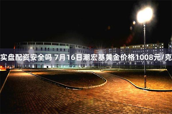 实盘配资安全吗 7月16日潮宏基黄金价格1008元/克