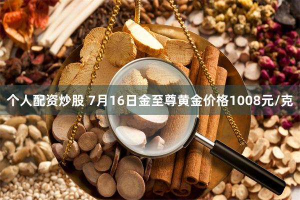 个人配资炒股 7月16日金至尊黄金价格1008元/克