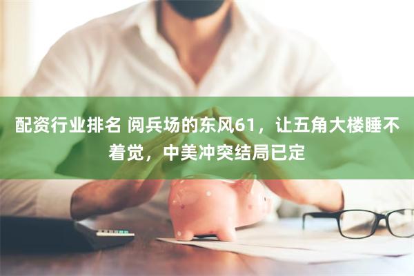 配资行业排名 阅兵场的东风61，让五角大楼睡不着觉，中美冲突结局已定